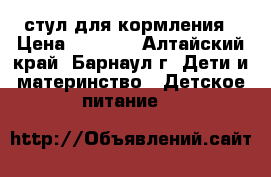 стул для кормления › Цена ­ 2 500 - Алтайский край, Барнаул г. Дети и материнство » Детское питание   